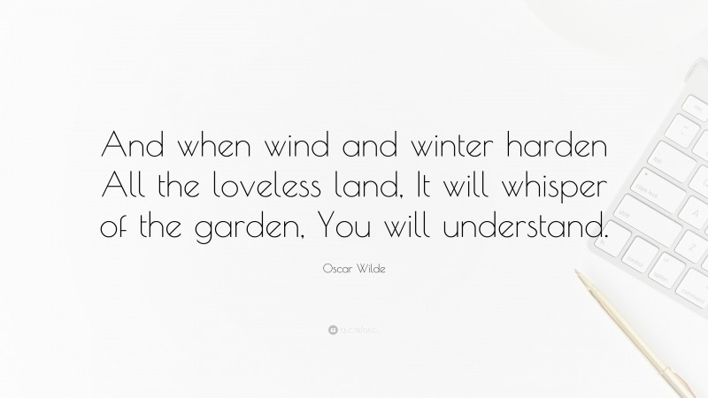 Oscar Wilde Quote: “And when wind and winter harden All the loveless land, It will whisper of the garden, You will understand.”