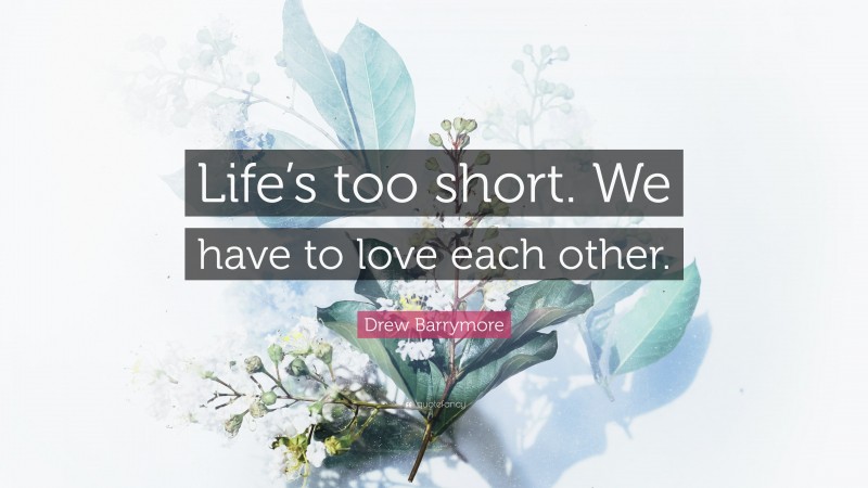 Drew Barrymore Quote: “Life’s too short. We have to love each other.”