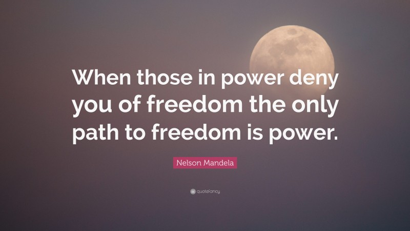 Nelson Mandela Quote: “When those in power deny you of freedom the only path to freedom is power.”