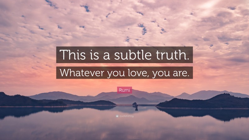Rumi Quote: “This is a subtle truth. Whatever you love, you are.”