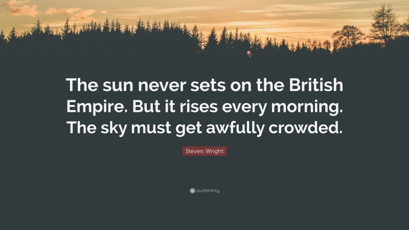 Steven Wright Quote: “The sun never sets on the British Empire. But it rises every morning. The sky must get awfully crowded.”