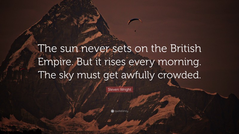 Steven Wright Quote: “The sun never sets on the British Empire. But it rises every morning. The sky must get awfully crowded.”