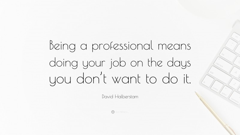 David Halberstam Quote: “Being a professional means doing your job on the days you don’t want to do it.”