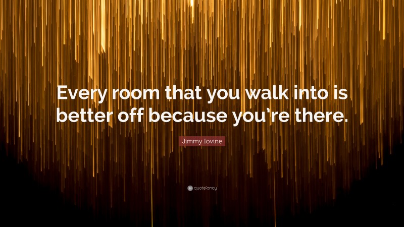 Jimmy Iovine Quote: “Every room that you walk into is better off because you’re there.”