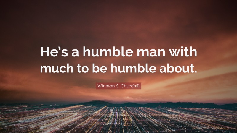 Winston S. Churchill Quote: “He’s a humble man with much to be humble about.”