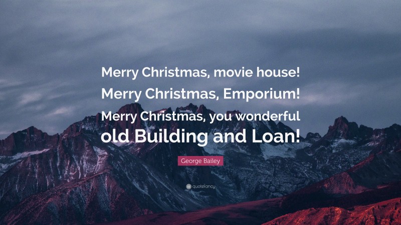 George Bailey Quote: “Merry Christmas, movie house! Merry Christmas, Emporium! Merry Christmas, you wonderful old Building and Loan!”