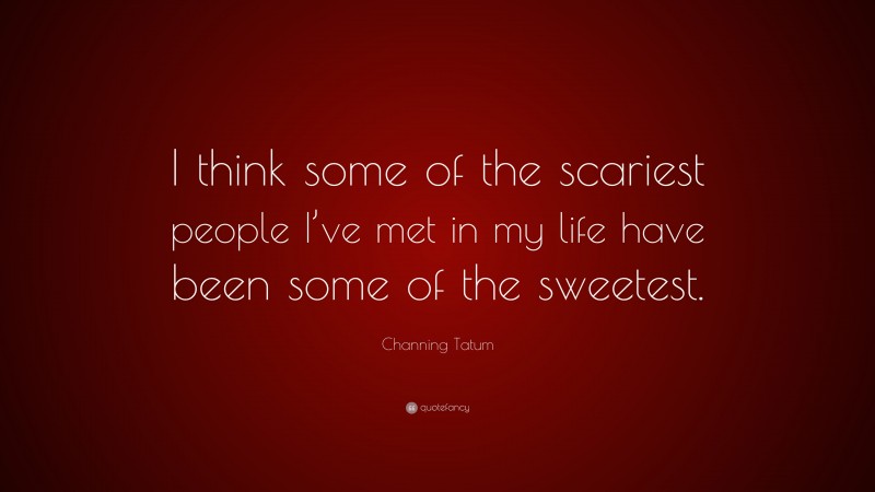 Channing Tatum Quote: “I think some of the scariest people I’ve met in my life have been some of the sweetest.”