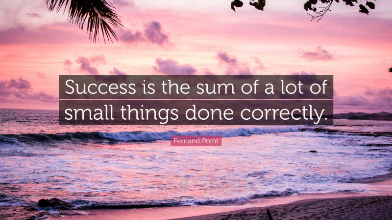 Fernand Point Quote: “Success is the sum of a lot of small things done correctly.”
