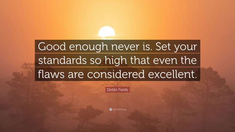 Debbi Fields Quote: “Good enough never is. Set your standards so high that even the flaws are considered excellent.”