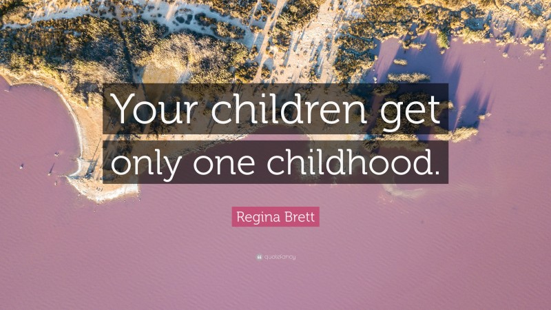 Regina Brett Quote: “Your children get only one childhood.”