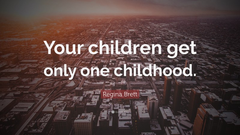 Regina Brett Quote: “Your children get only one childhood.”