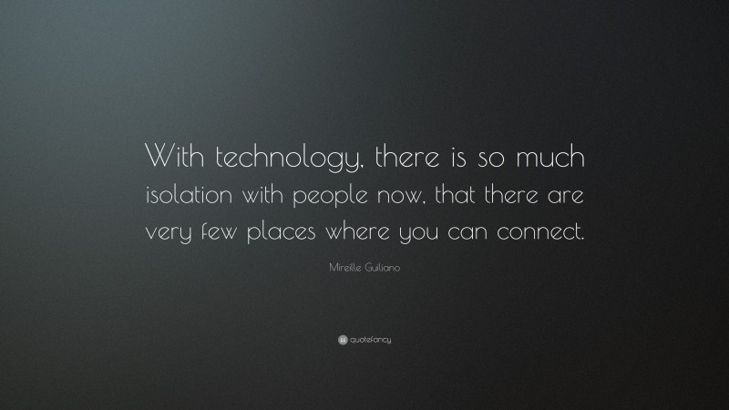 Mireille Guiliano Quote: “With technology, there is so much isolation with people now, that there are very few places where you can connect.”