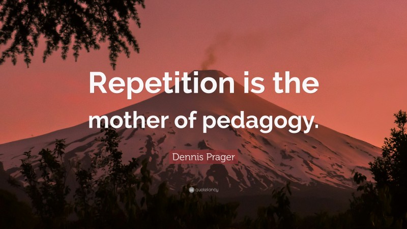Dennis Prager Quote: “Repetition is the mother of pedagogy.”