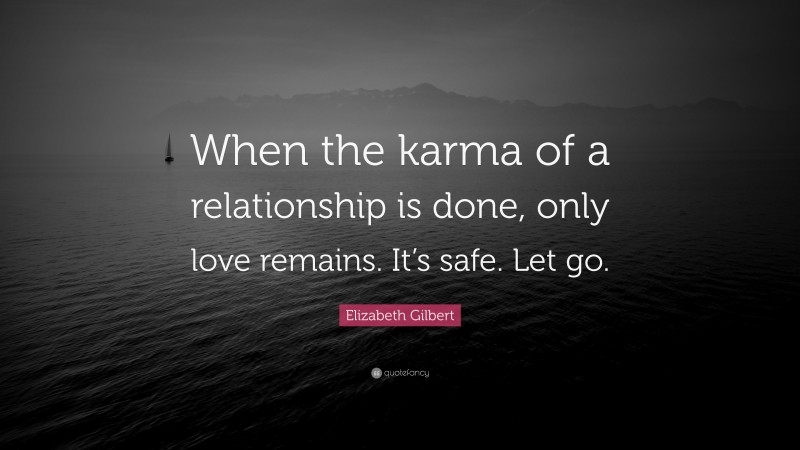 Elizabeth Gilbert Quote: “When the karma of a relationship is done, only love remains. It’s safe. Let go.”