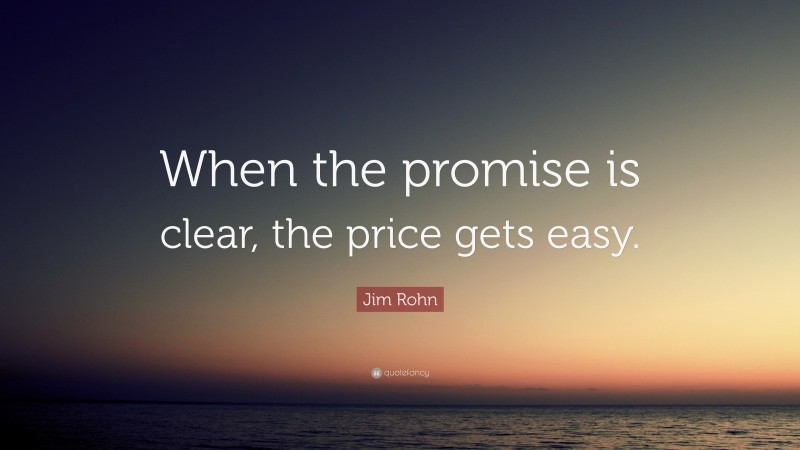 Jim Rohn Quote: “When the promise is clear, the price gets easy.”