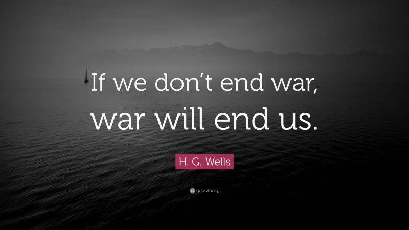 H. G. Wells Quote: “If we don’t end war, war will end us.”