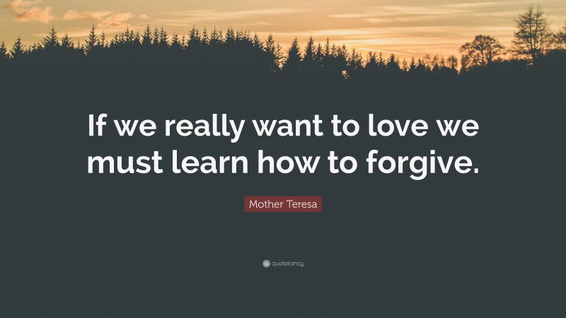 Mother Teresa Quote: “If we really want to love we must learn how to forgive.”