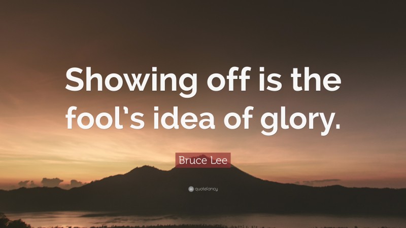 Bruce Lee Quote: “Showing off is the fool’s idea of glory.”