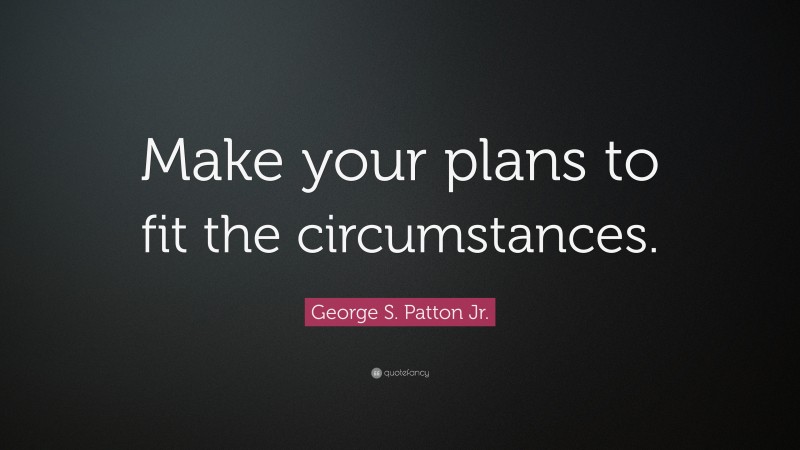 George S. Patton Jr. Quote: “Make your plans to fit the circumstances.”