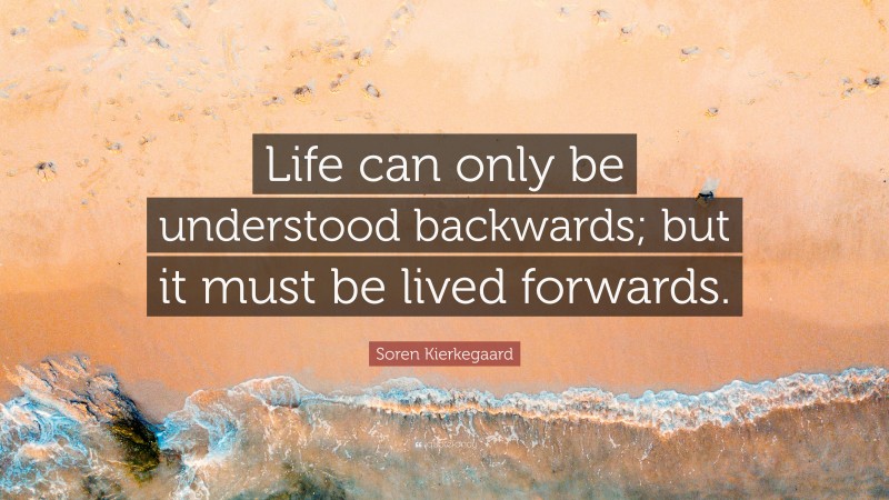 Soren Kierkegaard Quote: “Life can only be understood backwards; but it must be lived forwards.”