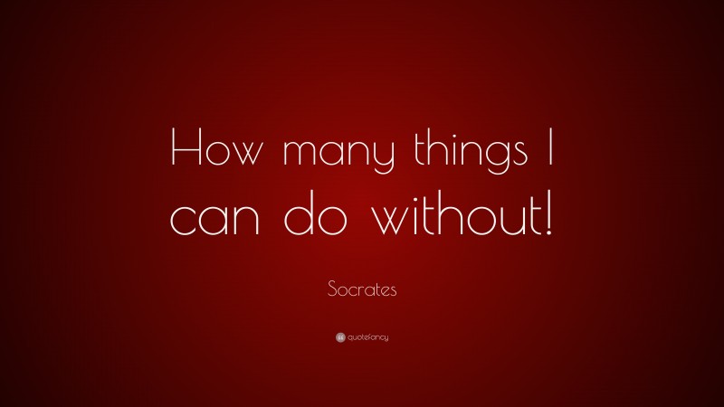 Socrates Quote: “How many things I can do without!”