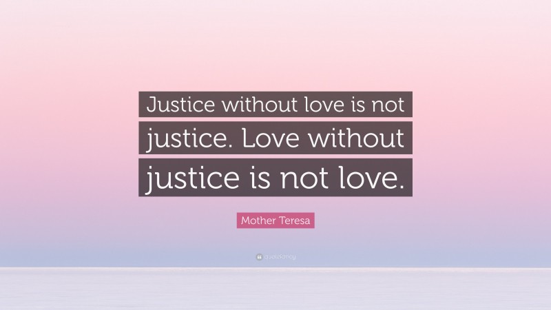 Mother Teresa Quote: “Justice without love is not justice. Love without justice is not love.”