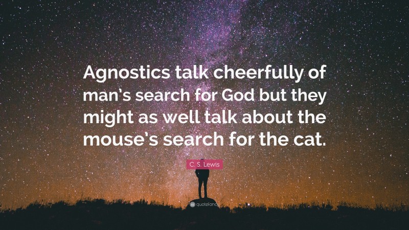 C. S. Lewis Quote: “Agnostics talk cheerfully of man’s search for God but they might as well talk about the mouse’s search for the cat.”