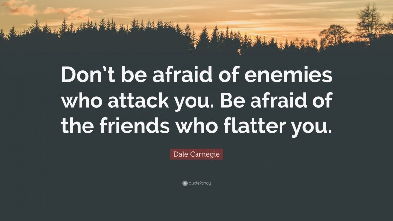 Dale Carnegie Quote: “Don’t be afraid of enemies who attack you. Be afraid of the friends who flatter you.”