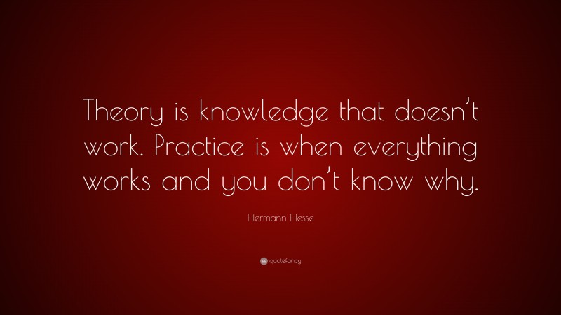 Hermann Hesse Quote: “Theory is knowledge that doesn’t work. Practice is when everything works and you don’t know why.”