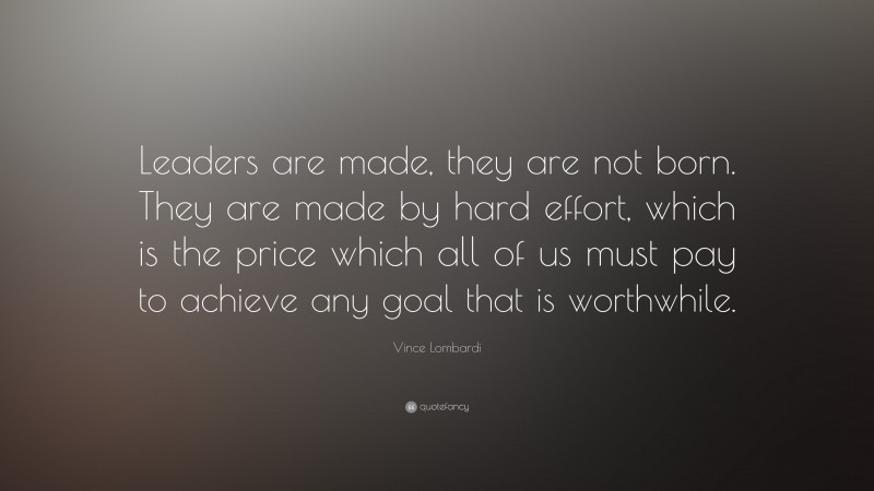 Vince Lombardi Quote: “Leaders are made, they are not born. They are made by hard effort, which is the price which all of us must pay to achieve any goal that is worthwhile.”