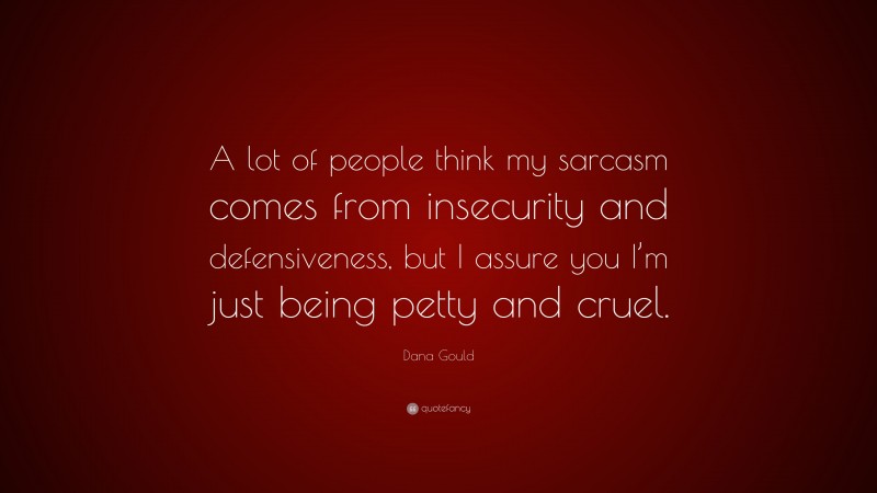 Dana Gould Quote: “A lot of people think my sarcasm comes from insecurity and defensiveness, but I assure you I’m just being petty and cruel.”