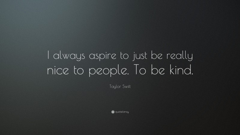 Taylor Swift Quote: “I always aspire to just be really nice to people. To be kind.”