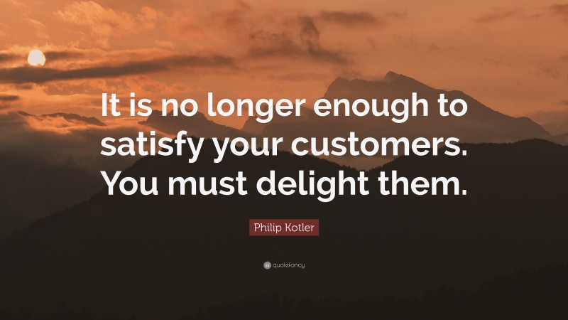 Philip Kotler Quote: “It is no longer enough to satisfy your customers. You must delight them.”