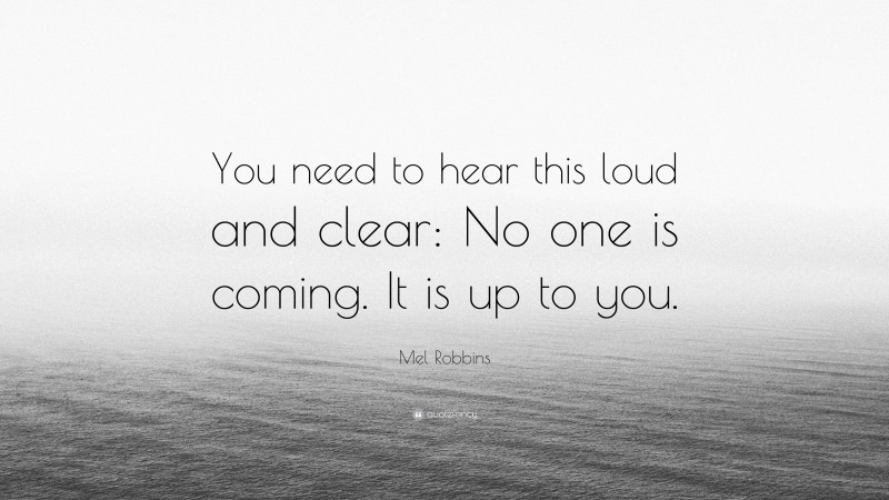 Mel Robbins Quote: “You need to hear this loud and clear: No one is coming. It is up to you.”
