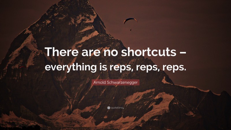 Arnold Schwarzenegger Quote: “There are no shortcuts – everything is reps, reps, reps.”