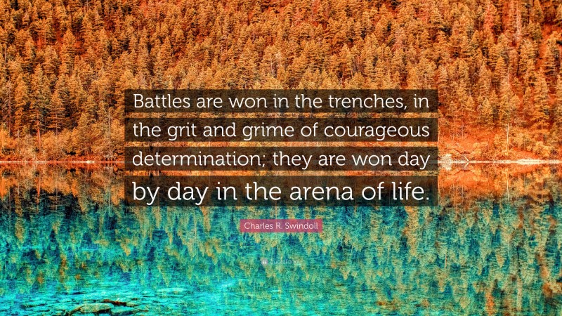 Charles R. Swindoll Quote: “Battles are won in the trenches, in the grit and grime of courageous determination; they are won day by day in the arena of life.”