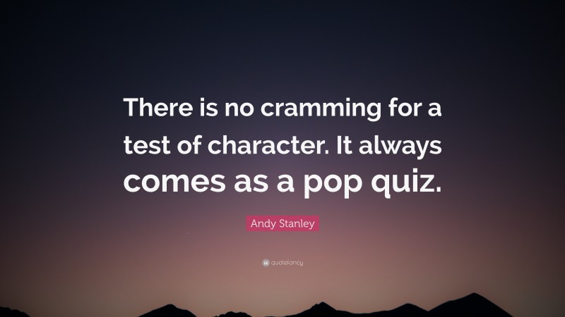 Andy Stanley Quote: “There is no cramming for a test of character. It always comes as a pop quiz.”