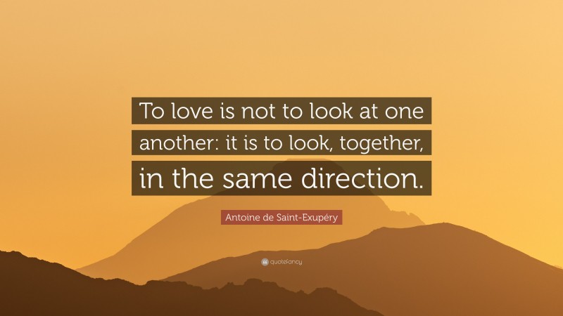 Antoine de Saint-Exupéry Quote: “To love is not to look at one another: it is to look, together, in the same direction.”