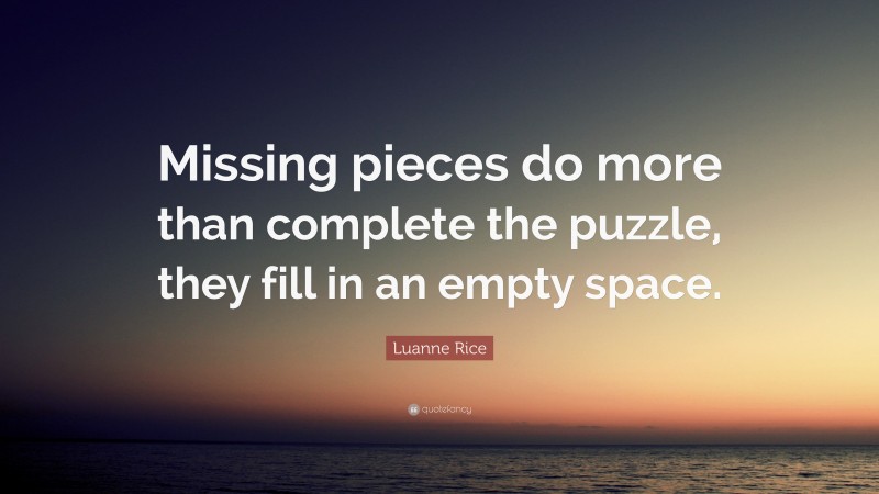 Luanne Rice Quote: “Missing pieces do more than complete the puzzle, they fill in an empty space.”