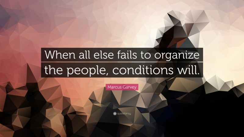 Marcus Garvey Quote: “When all else fails to organize the people, conditions will.”