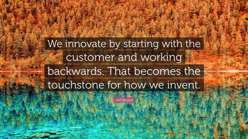 Jeff Bezos Quote: “We innovate by starting with the customer and working backwards. That becomes the touchstone for how we invent.”