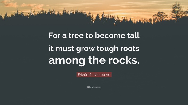 Friedrich Nietzsche Quote: “For a tree to become tall it must grow tough roots among the rocks.”