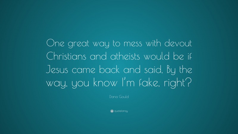 Dana Gould Quote: “One great way to mess with devout Christians and atheists would be if Jesus came back and said, By the way, you know I’m fake, right?”