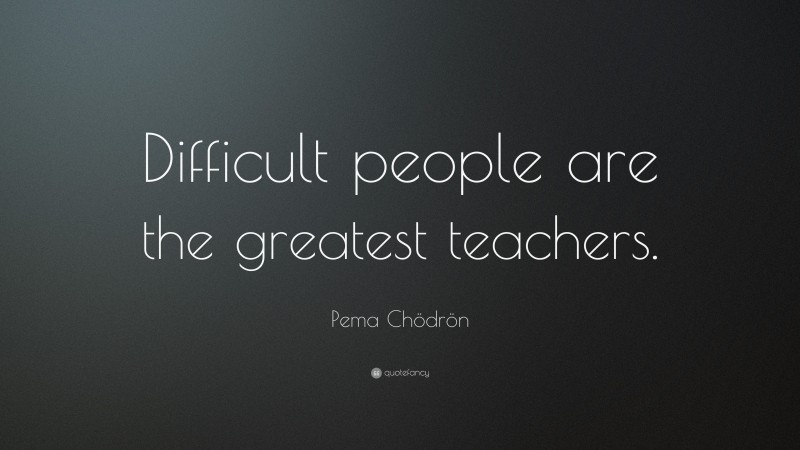 Pema Chödrön Quote: “Difficult people are the greatest teachers.”
