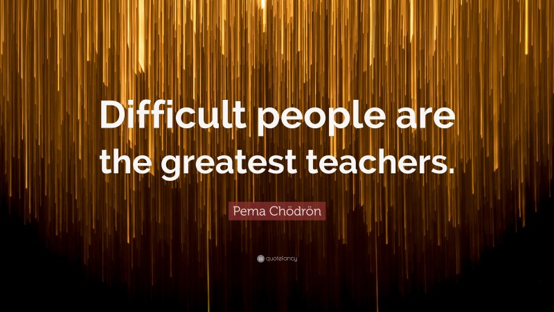 Pema Chödrön Quote: “Difficult people are the greatest teachers.”