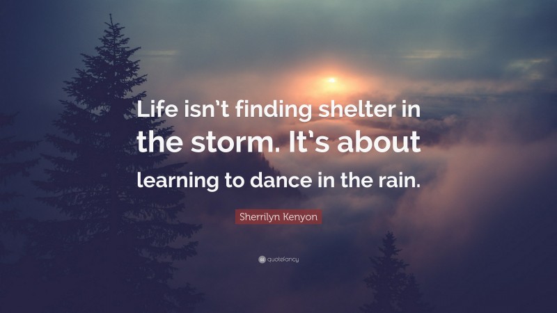 Sherrilyn Kenyon Quote: “Life isn’t finding shelter in the storm. It’s about learning to dance in the rain.”
