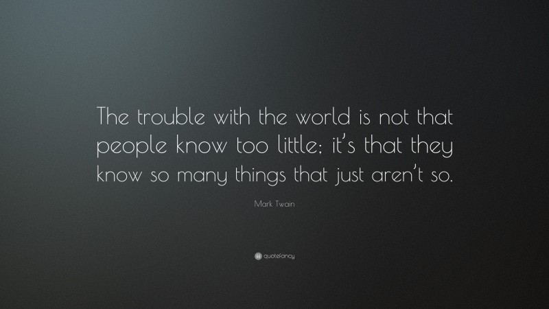 Mark Twain Quote: “The trouble with the world is not that people know too little; it’s that they know so many things that just aren’t so.”