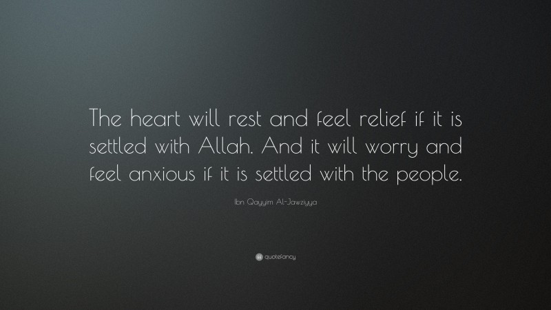 Ibn Qayyim Al-Jawziyya Quote: “The heart will rest and feel relief if it is settled with Allah. And it will worry and feel anxious if it is settled with the people.”
