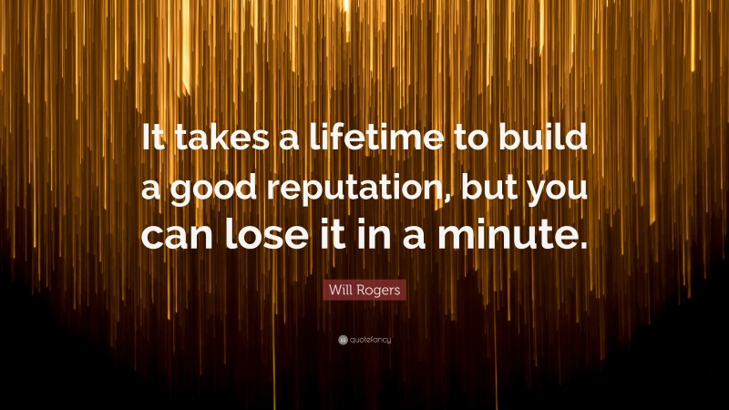 Will Rogers Quote: “It takes a lifetime to build a good reputation, but you can lose it in a minute.”