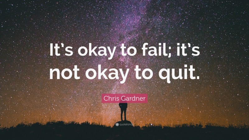 Chris Gardner Quote: “It’s okay to fail; it’s not okay to quit.”